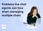 Problems live chat agents can face when managing multiple chats